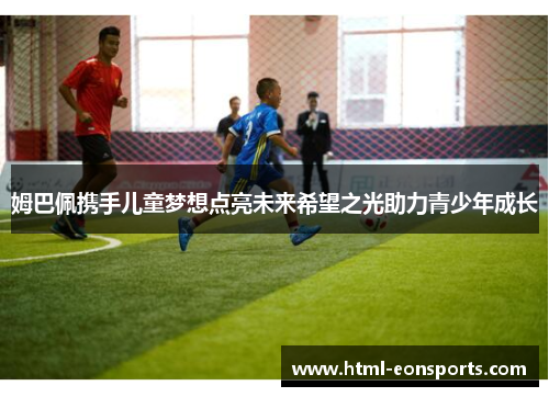 姆巴佩携手儿童梦想点亮未来希望之光助力青少年成长